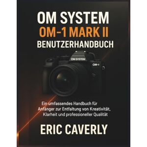 Caverly, Eric OM System OM-1 Mark II Benutzerhandbuch: Ein umfassendes Handbuch für Anfänger zur Entfaltung von Kreativität, Klarheit und Fotos in professioneller Qualität Caverly, Eric OM System OM-1 Mark II Benutzerhandbuch: Ein umfassendes Handbuch für Anfänger zur Entfaltung von Kreativität, Klarheit und Fotos in professioneller Qualität