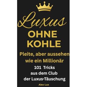 Lux, Alex Luxus ohne Kohle. Pleite, aber aussehen wie ein Millionär: 101 Tricks aus dem Club der Luxus-Täuschung. Reden wie die Reichen, Reisen ohne Budget, ... und Männer, so wirkst du reich ohne Geld Lux, Alex Luxus ohne Kohle. Pleite, aber aussehen wie ein Millionär: 101 Tricks aus dem Club der Luxus-Täuschung. Reden wie die Reichen, Reisen ohne Budget, ... und Männer, so wirkst du reich ohne Geld