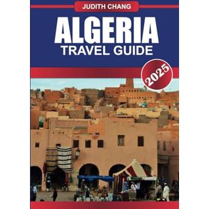 Chang, Judith ALGERIA TRAVEL GUIDE 2025: Explore Diverse Landscapes, Ancient Roman Ruins, and a Fusion of Cultures in North Africa's Largest Country Chang, Judith ALGERIA TRAVEL GUIDE 2025: Explore Diverse Landscapes, Ancient Roman Ruins, and a Fusion of Cultures in North Africa's Largest Country