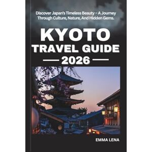 Lena, Emma KYOTO TRAVEL GUIDE 2026: Discover Japan’s Timeless Beauty – A Journey Through Culture, Nature, And Hidden Gems. Lena, Emma KYOTO TRAVEL GUIDE 2026: Discover Japan’s Timeless Beauty – A Journey Through Culture, Nature, And Hidden Gems.