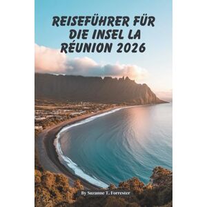 Forrester, Suzanne T. REISEFÜHRER FÜR DIE INSEL LA RÉUNION 2026: Tropische Abenteuer in Frankreichs Juwel des Indischen Ozeans Forrester, Suzanne T. REISEFÜHRER FÜR DIE INSEL LA RÉUNION 2026: Tropische Abenteuer in Frankreichs Juwel des Indischen Ozeans