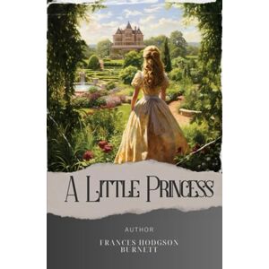 Burnett, Frances Hodgson A Little Princess: Rediscover the Timeless Tale of Resilience and Imagination in A Little Princess by Frances Burnett. The Original Classic (annotated) Burnett, Frances Hodgson A Little Princess: Rediscover the Timeless Tale of Resilience and Imagination in A Little Princess by Frances Burnett. The Original Classic (annotated)