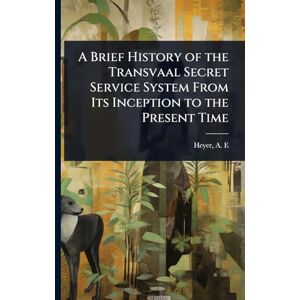 E, Heyer A A Brief History of the Transvaal Secret Service System From Its Inception to the Present Time E, Heyer A A Brief History of the Transvaal Secret Service System From Its Inception to the Present Time
