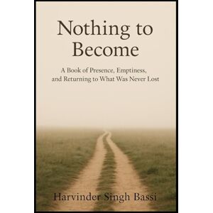 Bassi, Mr. Harvinder Nothing to Become: Stop Chasing. Start Being. A Book on Presence, Simplicity, and the End of the Spiritual Search Bassi, Mr. Harvinder Nothing to Become: Stop Chasing. Start Being. A Book on Presence, Simplicity, and the End of the Spiritual Search