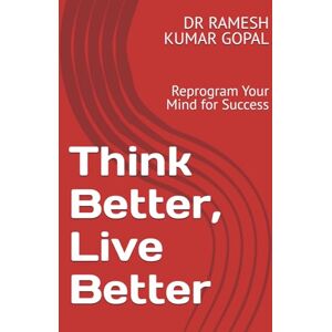 GOPAL, DR RAMESH KUMAR Think Better, Live Better: Reprogram Your Mind for Success GOPAL, DR RAMESH KUMAR Think Better, Live Better: Reprogram Your Mind for Success