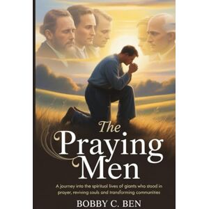 C. Ben, Bobby The Praying Men: A Journey Into the Spiritual Lives of Giants Who Stood Firm in Prayer, Reviving Souls and Transforming Communities C. Ben, Bobby The Praying Men: A Journey Into the Spiritual Lives of Giants Who Stood Firm in Prayer, Reviving Souls and Transforming Communities