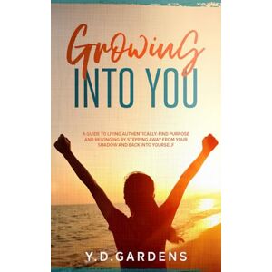 Gardens, Y.D. Growing Into You: A Guide to Living Authentically Find purpose and belonging by stepping away from your shadow and back into yourself (Authenticity Collection) Gardens, Y.D. Growing Into You: A Guide to Living Authentically Find purpose and belonging by stepping away from your shadow and back into yourself (Authenticity Collection)