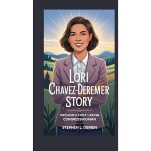 L. Obrien, Stephen LORI CHAVEZ-DEREMER STORY: OREGON’S FIRST LATINA CONGRESSWOMAN L. Obrien, Stephen LORI CHAVEZ-DEREMER STORY: OREGON’S FIRST LATINA CONGRESSWOMAN