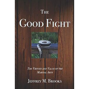 Brooks, Jeffrey M. The Good Fight: The Virtues and Value of the Martial Arts Brooks, Jeffrey M. The Good Fight: The Virtues and Value of the Martial Arts