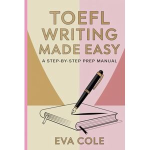 Cole, Eva TOEFL Writing Made Easy A Step-by-Step Prep Manual: Clear Explanations Real Examples and Expert Tips for Top TOEFL Scores Cole, Eva TOEFL Writing Made Easy A Step-by-Step Prep Manual: Clear Explanations Real Examples and Expert Tips for Top TOEFL Scores