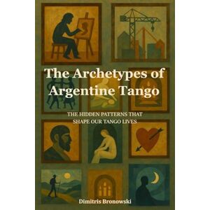 Bronowski, Dimitris The Archetypes of Argentine Tango: The Hidden Patterns That Shape Our Tango Lives Bronowski, Dimitris The Archetypes of Argentine Tango: The Hidden Patterns That Shape Our Tango Lives