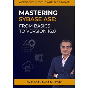 Murthy, Mr. CK Chidananda Mastering Sybase ASE: From Basics To Version 16.0: A deep dive into the world of Sybase Murthy, Mr. CK Chidananda Mastering Sybase ASE: From Basics To Version 16.0: A deep dive into the world of Sybase
