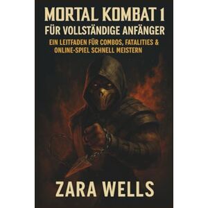 Wells, Zara Mortal Kombat 1 für absolute Anfänger: Ein Leitfaden zum schnellen Meistern von Kombos, Fatalities und Online-Spiel Wells, Zara Mortal Kombat 1 für absolute Anfänger: Ein Leitfaden zum schnellen Meistern von Kombos, Fatalities und Online-Spiel