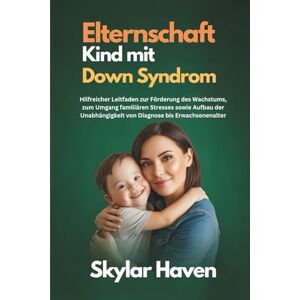 Haven, Skylar Elternschaft Kind mit Down Syndrom: Hilfreicher Leitfaden zur Förderung des Wachstums, zum Umgang familiären Stresses sowie Aufbau der Unabhängigkeit von Diagnose bis Erwachsenenalter Haven, Skylar Elternschaft Kind mit Down Syndrom: Hilfreicher Leitfaden zur Förderung des Wachstums, zum Umgang familiären Stresses sowie Aufbau der Unabhängigkeit von Diagnose bis Erwachsenenalter