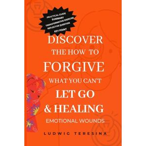 TERESINA, LUDWIG DISCOVER THE HOW TO FORGIVE WHAT YOU CAN'T LET GO & HEALING EMOTIONAL WOUNDS: From Painful Memories to Lasting Peace Discovering Fundamental Truths to Feel Good Forever TERESINA, LUDWIG DISCOVER THE HOW TO FORGIVE WHAT YOU CAN'T LET GO & HEALING EMOTIONAL WOUNDS: From Painful Memories to Lasting Peace Discovering Fundamental Truths to Feel Good Forever