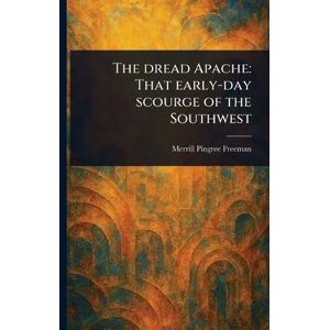 Freeman, Merrill Pingree The Dread Apache: That Early-day Scourge of the Southwest Freeman, Merrill Pingree The Dread Apache: That Early-day Scourge of the Southwest
