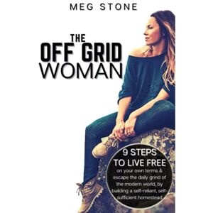 Stone, Meg The Off Grid Woman: 9 steps to live free on your own terms & escape the daily grind of the modern world, by building a self-reliant, self-sufficient homestead Stone, Meg The Off Grid Woman: 9 steps to live free on your own terms & escape the daily grind of the modern world, by building a self-reliant, self-sufficient homestead