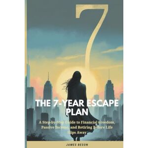 Beson, James THE 7-YEAR ESCAPE PLAN: A Step-by-Step Guide to Financial Freedom, Passive Income, and Retiring Before Life Slips Away Beson, James THE 7-YEAR ESCAPE PLAN: A Step-by-Step Guide to Financial Freedom, Passive Income, and Retiring Before Life Slips Away