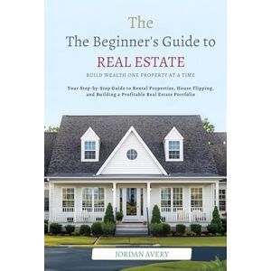 Avery The Beginner’s Guide to Real Estate Investing: Build Wealth One Property at a Time: Your Step-by-Step Guide to Rental Properties, House Flipping, and Building a Profitable Real Estate Portfolio Avery The Beginner’s Guide to Real Estate Investing: Build Wealth One Property at a Time: Your Step-by-Step Guide to Rental Properties, House Flipping, and Building a Profitable Real Estate Portfolio