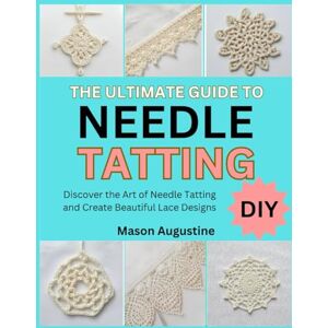 Smith, Daniella THE ULTIMATE GUIDE TO NEEDLE TATTING: Discover the Art of Needle Tatting and Create Beautiful Lace Designs Smith, Daniella THE ULTIMATE GUIDE TO NEEDLE TATTING: Discover the Art of Needle Tatting and Create Beautiful Lace Designs