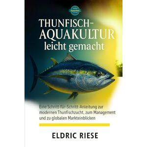 RIESE, ELDRIC Thunfisch-Aquakultur leicht gemacht: Eine Schritt-für-Schritt-Anleitung zur modernen Thunfischzucht , zum Management und zu globalen Markteinblicken RIESE, ELDRIC Thunfisch-Aquakultur leicht gemacht: Eine Schritt-für-Schritt-Anleitung zur modernen Thunfischzucht , zum Management und zu globalen Markteinblicken