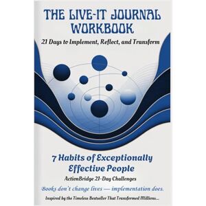 Bridge, Action THE LIVE-IT JOURNAL WORKBOOK: 21 Days to Implement, Reflect, and Transform with The 7 Habits of Exceptionally Effective People Bridge, Action THE LIVE-IT JOURNAL WORKBOOK: 21 Days to Implement, Reflect, and Transform with The 7 Habits of Exceptionally Effective People