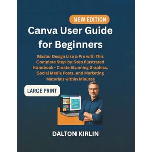 Kirlin, Dalton Canvas User Guide for Beginners: Master Design Like a Pro With This Complete Step-by -Step lllustrated Handbook- Create Stunning Graphics, Social Media Posts, and Marketing Materials Within Minutes Kirlin, Dalton Canvas User Guide for Beginners: Master Design Like a Pro With This Complete Step-by -Step lllustrated Handbook- Create Stunning Graphics, Social Media Posts, and Marketing Materials Within Minutes