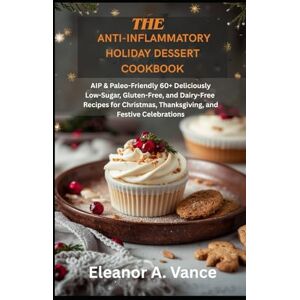 Vance, Eleanor A. The Anti-Inflammatory Holiday Dessert Cookbook: AIP & Paleo-Friendly — 60+ Deliciously Low-Sugar, Gluten-Free, and Dairy-Free Recipes for Christmas, Thanksgiving, and Festive Celebrations Vance, Eleanor A. The Anti-Inflammatory Holiday Dessert Cookbook: AIP & Paleo-Friendly — 60+ Deliciously Low-Sugar, Gluten-Free, and Dairy-Free Recipes for Christmas, Thanksgiving, and Festive Celebrations