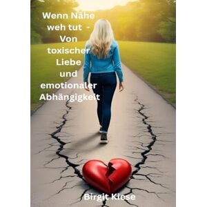 Kiese, Birgit Wenn Nähe weh tut Von toxischer Liebe und emotionaler Abhängigkeit: "Mut zur Veränderung: Wege aus der Abhängigkeit Kiese, Birgit Wenn Nähe weh tut Von toxischer Liebe und emotionaler Abhängigkeit: "Mut zur Veränderung: Wege aus der Abhängigkeit
