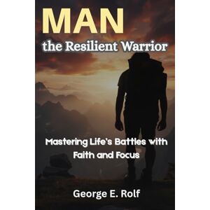 Rolf, George Man the Resilient Warrior: Mastering Life’s Battles with Faith and Focus Rolf, George Man the Resilient Warrior: Mastering Life’s Battles with Faith and Focus