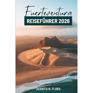 Flora, Juanita N. Fuerteventura REISEFÜHRER 2026: Erkunden Sie die unberührten Strände und Naturwunder der Kanarischen Inseln Spaniens Flora, Juanita N. Fuerteventura REISEFÜHRER 2026: Erkunden Sie die unberührten Strände und Naturwunder der Kanarischen Inseln Spaniens