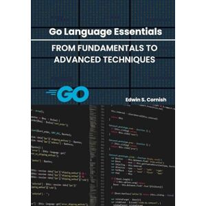 Cornish, Edwin S. Go Language Essentials: From Fundamentals to Advanced Techniques Cornish, Edwin S. Go Language Essentials: From Fundamentals to Advanced Techniques