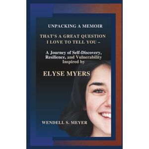 S. MEYER, WENDELL Unpacking a Memoir: That's a Great Question I Love to Tell You – A Journey of Self-Discovery, Resilience, and Vulnerability Inspired by Elyse Myers S. MEYER, WENDELL Unpacking a Memoir: That's a Great Question I Love to Tell You – A Journey of Self-Discovery, Resilience, and Vulnerability Inspired by Elyse Myers