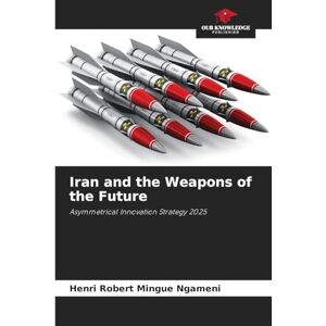 Mingue Ngameni, Henri Robert Iran and the Weapons of the Future: Asymmetrical Innovation Strategy 2025 Mingue Ngameni, Henri Robert Iran and the Weapons of the Future: Asymmetrical Innovation Strategy 2025