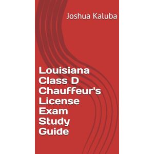 Kaluba, Joshua Louisiana Class D Chauffeur's License Exam Study Guide Kaluba, Joshua Louisiana Class D Chauffeur's License Exam Study Guide