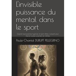 DURUPT, Mme Paule-Chantal L'invisible puissance du mental dans le sport: Quand neurosciences, hypnose et sport d'élite s'unissent pour libérer le plein potentiel de l'athlète DURUPT, Mme Paule-Chantal L'invisible puissance du mental dans le sport: Quand neurosciences, hypnose et sport d'élite s'unissent pour libérer le plein potentiel de l'athlète