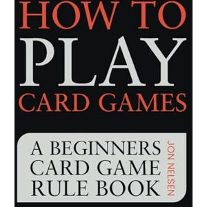 Nelsen, Jon How to Play Card Games: A Beginners Card Game Rule Book of Over 100 Popular Playing Card Variations for Families Kids and Adults (Card Games for Families) Nelsen, Jon How to Play Card Games: A Beginners Card Game Rule Book of Over 100 Popular Playing Card Variations for Families Kids and Adults (Card Games for Families)