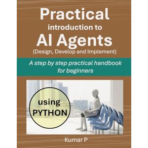 P, Kumar Practical Introduction to AI Agents: A Step-by-Step Practical Handbook for Beginners P, Kumar Practical Introduction to AI Agents: A Step-by-Step Practical Handbook for Beginners