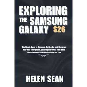 Sean, Helen Exploring the Samsung Galaxy s26: The Simple Guide to Choosing, Setting Up, and Mastering Your New Smartphone, Covering Everything from Basic Setup to Advanced AI Photography and Tips Sean, Helen Exploring the Samsung Galaxy s26: The Simple Guide to Choosing, Setting Up, and Mastering Your New Smartphone, Covering Everything from Basic Setup to Advanced AI Photography and Tips