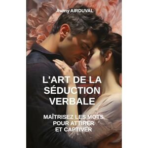 AIRDUVAL, Aurny L'Art de la Séduction Verbale : Maîtrisez les Mots pour Attirer et Captiver AIRDUVAL, Aurny L'Art de la Séduction Verbale : Maîtrisez les Mots pour Attirer et Captiver
