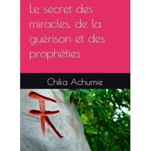 Achumie, Chika Le secret des miracles, de la guérison et des prophéties Achumie, Chika Le secret des miracles, de la guérison et des prophéties
