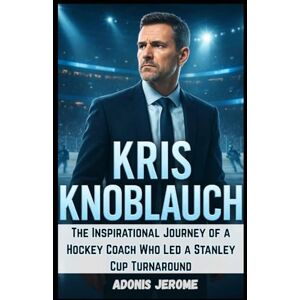 Jerome, Adonis KRIS KNOBLAUCH: The Inspirational Journey of a Hockey Coach Who Led a Stanley Cup Turnaround Jerome, Adonis KRIS KNOBLAUCH: The Inspirational Journey of a Hockey Coach Who Led a Stanley Cup Turnaround