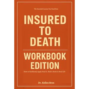 Brox, Dr. Kellen The Essential Lessons You Need from Insured to Death Workbook Edition: How to Ruthlessly Apply Neal K. Shah’s Book in Real Life Brox, Dr. Kellen The Essential Lessons You Need from Insured to Death Workbook Edition: How to Ruthlessly Apply Neal K. Shah’s Book in Real Life