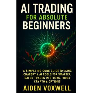 VOXWELL, AIDEN AI TRADING FOR ABSOLUTE BEGINNERS: A Simple No-Code Guide to Using ChatGPT & AI Tools for Smarter, Safer Trades in Stocks, Forex, Crypto & Options VOXWELL, AIDEN AI TRADING FOR ABSOLUTE BEGINNERS: A Simple No-Code Guide to Using ChatGPT & AI Tools for Smarter, Safer Trades in Stocks, Forex, Crypto & Options