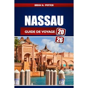 POTTER, BRIAN K. Nassau Guide De Voyage 2026: Conseils d'initiés, trésors cachés, secrets locaux et idées d'aventure pour une escapade inoubliable aux Bahamas POTTER, BRIAN K. Nassau Guide De Voyage 2026: Conseils d'initiés, trésors cachés, secrets locaux et idées d'aventure pour une escapade inoubliable aux Bahamas