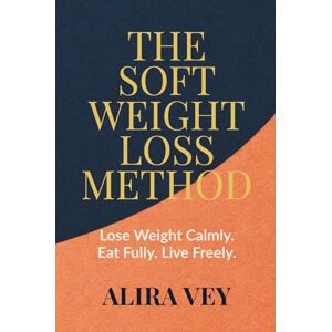 Vey, Alira THE SOFT WEIGHT LOSS METHOD Lose Weight Calmly. Eat Fully. Live Freely Vey, Alira THE SOFT WEIGHT LOSS METHOD Lose Weight Calmly. Eat Fully. Live Freely