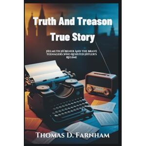 Farnham, Thomas D. Truth And Treason True Story: Helmuth Hübener And The Brave Teenagers Who Resisted Hitler's Regime Farnham, Thomas D. Truth And Treason True Story: Helmuth Hübener And The Brave Teenagers Who Resisted Hitler's Regime