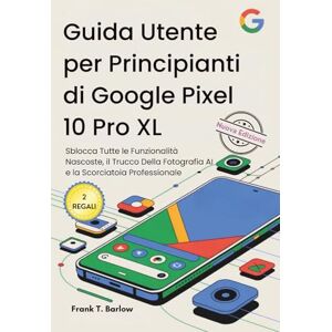 Barlow, Frank T. Guida Utente per Principianti di Google Pixel 10 Pro XL: Sblocca Tutte le Funzionalità Nascoste, il Trucco Della Fotografia AI e la Scorciatoia Professionale Barlow, Frank T. Guida Utente per Principianti di Google Pixel 10 Pro XL: Sblocca Tutte le Funzionalità Nascoste, il Trucco Della Fotografia AI e la Scorciatoia Professionale