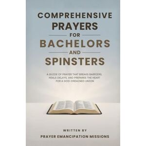 Missions, Prayer Emancipation Comprehensive Prayers for Bachelors and Spinsters: A Guide of Prayer that Breaks Barriers, Heals Delays and Prepares the Heart for a God Ordained Union Missions, Prayer Emancipation Comprehensive Prayers for Bachelors and Spinsters: A Guide of Prayer that Breaks Barriers, Heals Delays and Prepares the Heart for a God Ordained Union