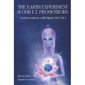 Chen, Alison The Earth Experiment & Our E.T. Progenitors: Conversations With Quan Yin Vol. 1 Chen, Alison The Earth Experiment & Our E.T. Progenitors: Conversations With Quan Yin Vol. 1